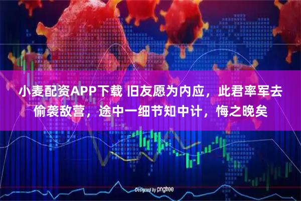 小麦配资APP下载 旧友愿为内应,此君率军去偷袭敌营,途中一细节知中计,悔之晚矣