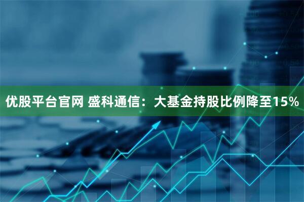 优股平台官网 盛科通信：大基金持股比例降至15%