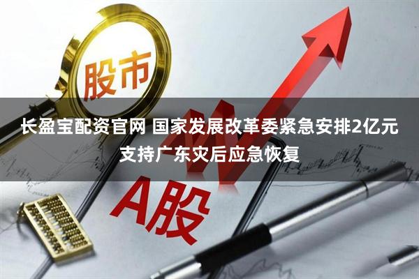 长盈宝配资官网 国家发展改革委紧急安排2亿元支持广东灾后应急恢复