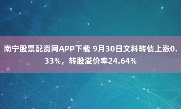 南宁股票配资网APP下载 9月30日文科转债上涨0.33%，转股溢价率24.64%