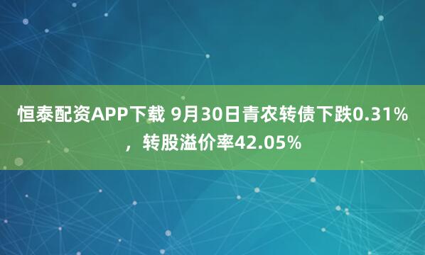 恒泰配资APP下载 9月30日青农转债下跌0.31%，转股溢价率42.05%