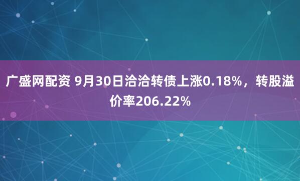 广盛网配资 9月30日洽洽转债上涨0.18%，转股溢价率206.22%