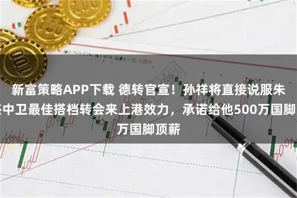 新富策略APP下载 德转官宣！孙祥将直接说服朱辰杰中卫最佳搭档转会来上港效力，承诺给他500万国脚顶薪
