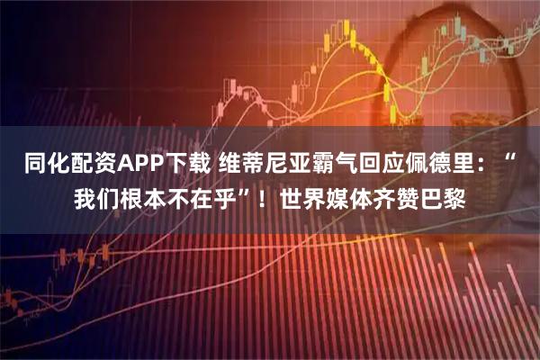 同化配资APP下载 维蒂尼亚霸气回应佩德里：“我们根本不在乎”！世界媒体齐赞巴黎