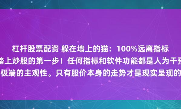 杠杆股票配资 躲在墙上的猫：100%远离指标和软件功能，你才真正踏上炒股的第一步！任何指标和软件功能都是人为干预的结果，都带有极端的主观性。只有股价本身的走势才是现实呈现的结果，才具有实际的意义和价值。如果炒...