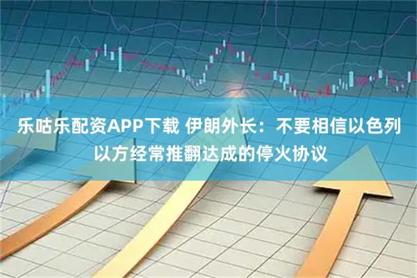乐咕乐配资APP下载 伊朗外长:不要相信以色列 以方经常推翻达成的停火协议