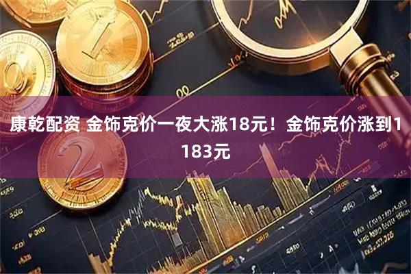 康乾配资 金饰克价一夜大涨18元！金饰克价涨到1183元