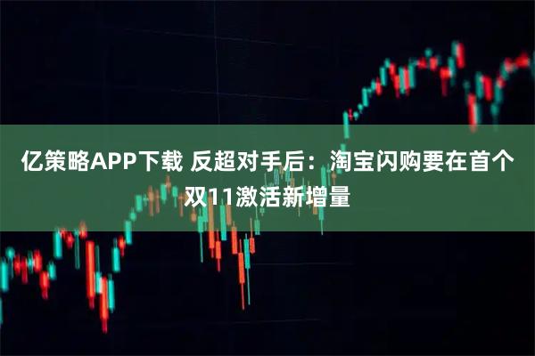 亿策略APP下载 反超对手后:淘宝闪购要在首个双11激活新增量