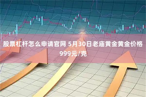 股票杠杆怎么申请官网 5月30日老庙黄金黄金价格999元/克