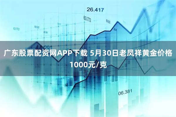 广东股票配资网APP下载 5月30日老凤祥黄金价格1000元/克