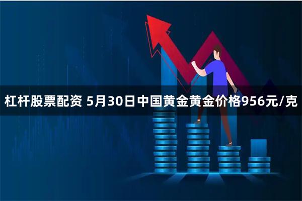 杠杆股票配资 5月30日中国黄金黄金价格956元/克