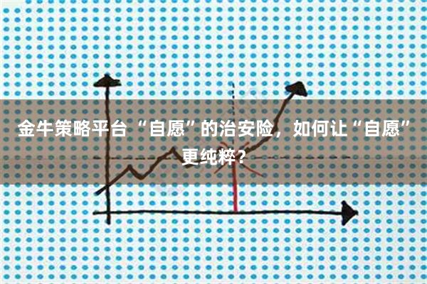 金牛策略平台 “自愿”的治安险,如何让“自愿”更纯粹?