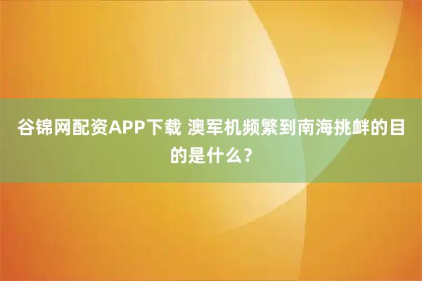 谷锦网配资APP下载 澳军机频繁到南海挑衅的目的是什么？