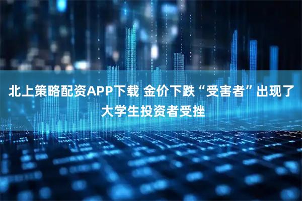 北上策略配资APP下载 金价下跌“受害者”出现了 大学生投资者受挫