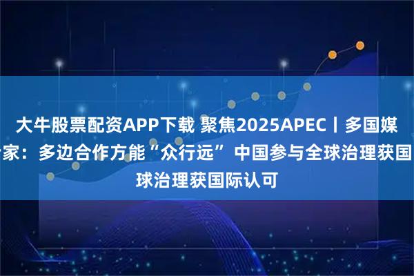 大牛股票配资APP下载 聚焦2025APEC丨多国媒体和专家:多边合作方能“众行远” 中国参与全球治理获国际认可