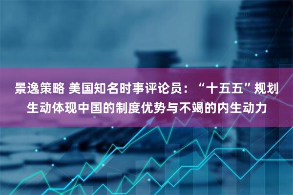 景逸策略 美国知名时事评论员：“十五五”规划生动体现中国的制度优势与不竭的内生动力
