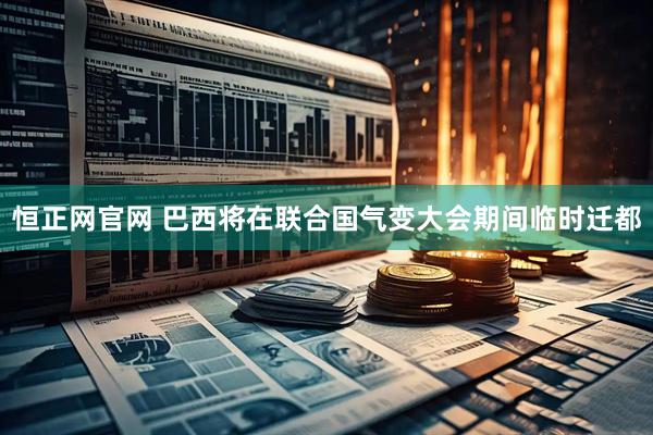 恒正网官网 巴西将在联合国气变大会期间临时迁都