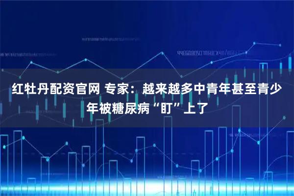 红牡丹配资官网 专家：越来越多中青年甚至青少年被糖尿病“盯”上了