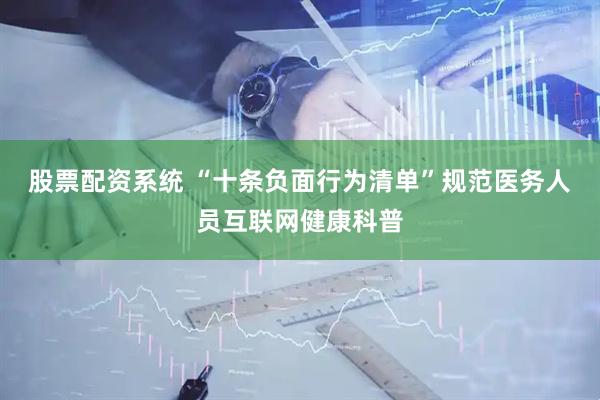 股票配资系统 “十条负面行为清单”规范医务人员互联网健康科普