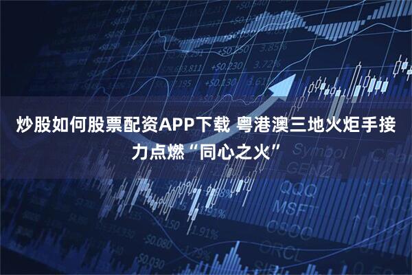 炒股如何股票配资APP下载 粤港澳三地火炬手接力点燃“同心之火”