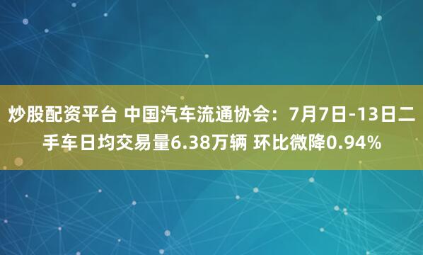 炒股配资平台 中国汽车流通协会：7月7日-13日二手车日均交易量6.38万辆 环比微降0.94%