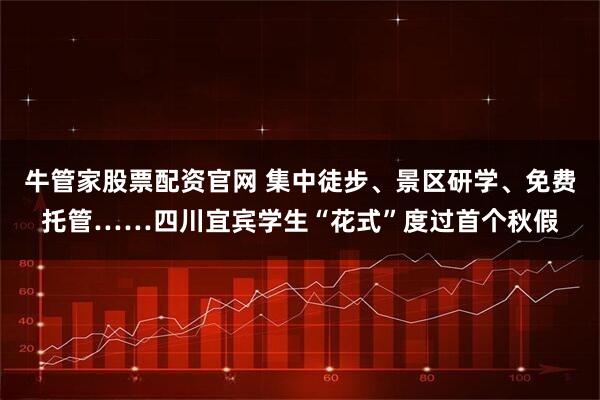 牛管家股票配资官网 集中徒步、景区研学、免费托管……四川宜宾学生“花式”度过首个秋假