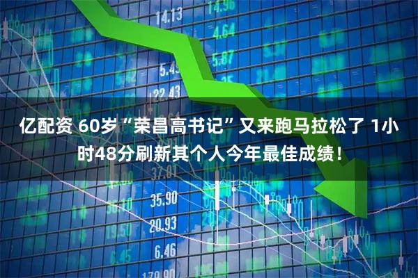 亿配资 60岁“荣昌高书记”又来跑马拉松了 1小时48分刷新其个人今年最佳成绩！