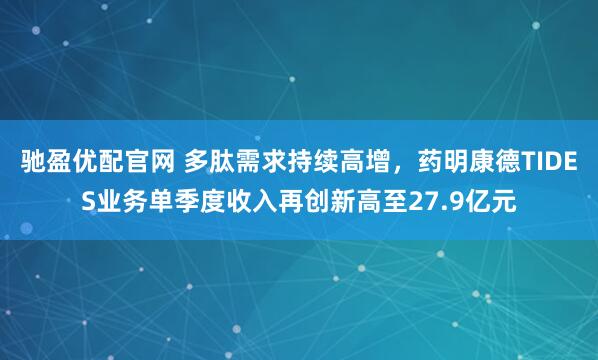 驰盈优配官网 多肽需求持续高增，药明康德TIDES业务单季度收入再创新高至27.9亿元
