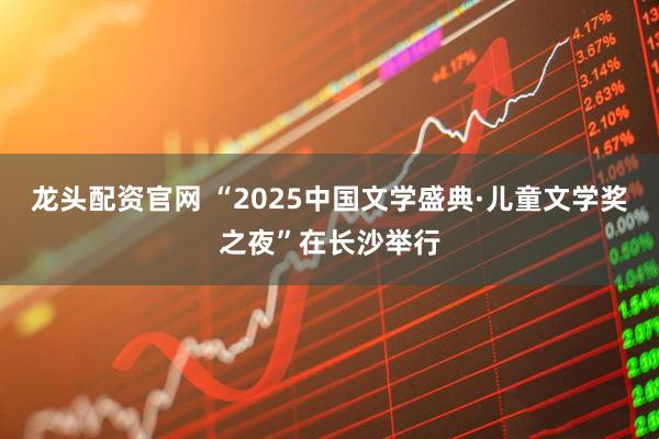 龙头配资官网 “2025中国文学盛典·儿童文学奖之夜”在长沙举行