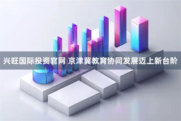 兴旺国际投资官网 京津冀教育协同发展迈上新台阶