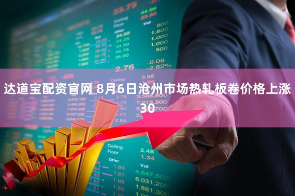 达道宝配资官网 8月6日沧州市场热轧板卷价格上涨30