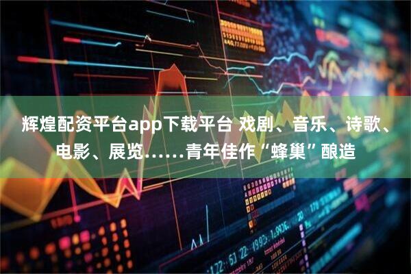 辉煌配资平台app下载平台 戏剧、音乐、诗歌、电影、展览……青年佳作“蜂巢”酿造