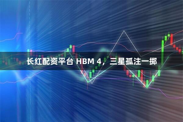 长红配资平台 HBM 4，三星孤注一掷
