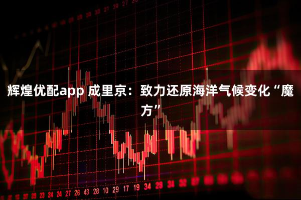 辉煌优配app 成里京：致力还原海洋气候变化“魔方”