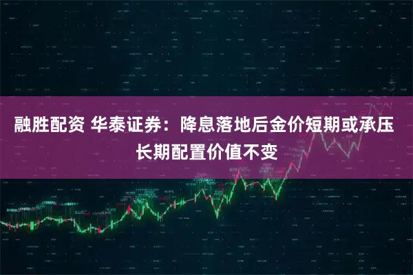 融胜配资 华泰证券：降息落地后金价短期或承压 长期配置价值不变