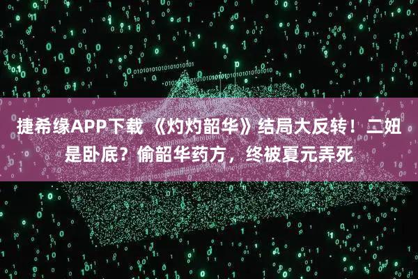 捷希缘APP下载 《灼灼韶华》结局大反转!二妞是卧底?偷韶华药方,终被夏元弄死