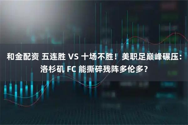 和金配资 五连胜 VS 十场不胜!美职足巅峰碾压:洛杉矶 FC 能撕碎残阵多伦多?