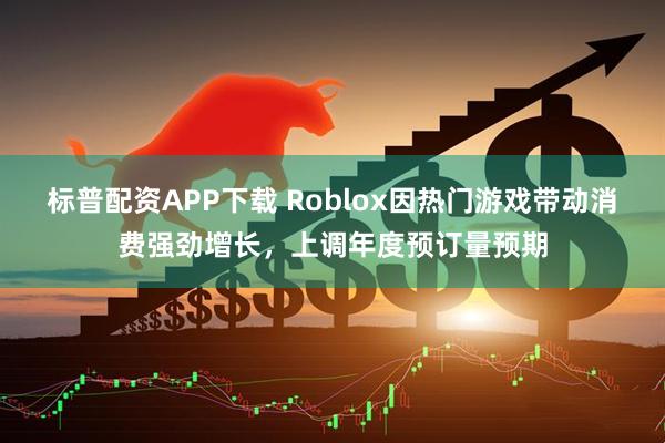标普配资APP下载 Roblox因热门游戏带动消费强劲增长，上调年度预订量预期