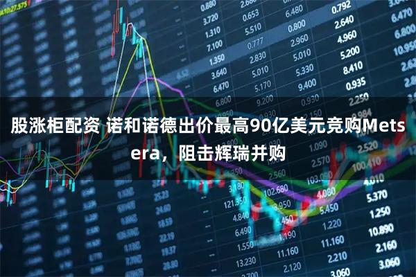 股涨柜配资 诺和诺德出价最高90亿美元竞购Metsera，阻击辉瑞并购