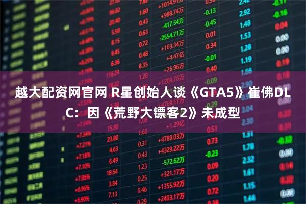 越大配资网官网 R星创始人谈《GTA5》崔佛DLC：因《荒野大镖客2》未成型