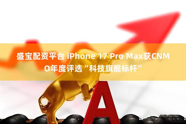 盛宝配资平台 iPhone 17 Pro Max获CNMO年度评选“科技旗舰标杆”