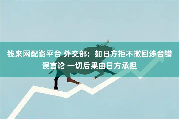 钱来网配资平台 外交部：如日方拒不撤回涉台错误言论 一切后果由日方承担