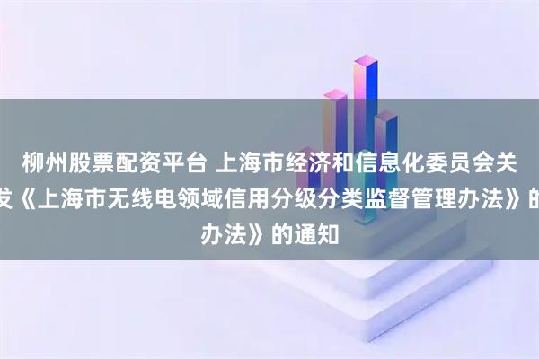柳州股票配资平台 上海市经济和信息化委员会关于印发《上海市无线电领域信用分级分类监督管理办法》的通知