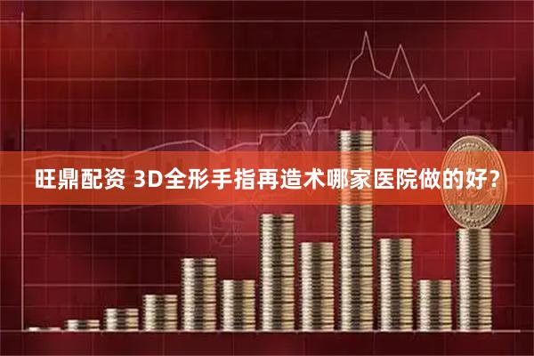 旺鼎配资 3D全形手指再造术哪家医院做的好？