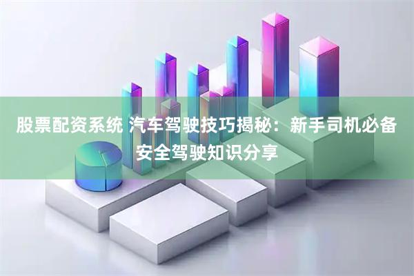 股票配资系统 汽车驾驶技巧揭秘：新手司机必备安全驾驶知识分享