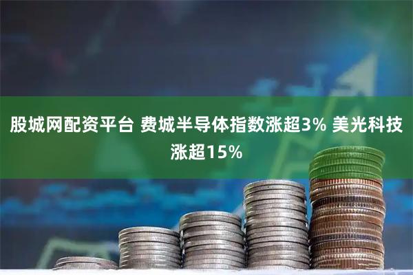 股城网配资平台 费城半导体指数涨超3% 美光科技涨超15%