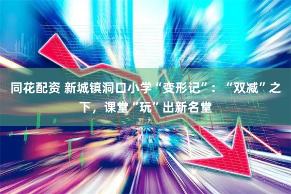 同花配资 新城镇洞口小学“变形记”：“双减”之下，课堂“玩”出新名堂