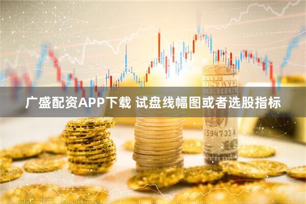 广盛配资APP下载 试盘线幅图或者选股指标