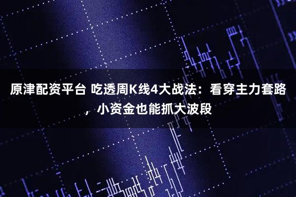 原津配资平台 吃透周K线4大战法：看穿主力套路，小资金也能抓大波段