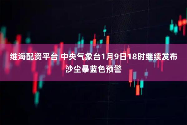 维海配资平台 中央气象台1月9日18时继续发布沙尘暴蓝色预警